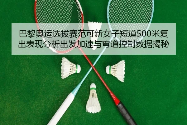 巴黎奥运选拔赛范可新女子短道500米复出表现分析出发加速与弯道控制数据揭秘