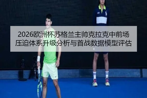 2026欧洲杯苏格兰主帅克拉克中前场压迫体系升级分析与首战数据模型评估