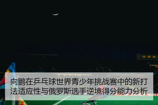 xiang-peng-zai-ping-pang-qiu-shi-jie-qing-shao-nian-tiao-zhan-sai-zhong-de-xin-da-fa-shi-ying-xing-yu-e-luo-si-xuan-2-376.jpg