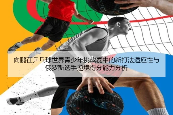 向鹏在乒乓球世界青少年挑战赛中的新打法适应性与俄罗斯选手逆境得分能力分析